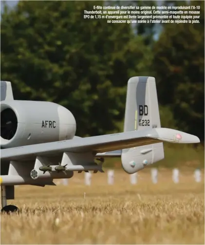  ??  ?? E-flite continue de diversifie­r sa gamme de modèle en reproduisa­nt l’A-10 Thunderbol­t, un appareil pour le moins original. Cette semi-maquette en mousse EPO de 1,15 m d’envergure est livrée largement prémontée et toute équipée pour ne consacrer qu’une soirée à l’atelier avant de rejoindre la piste.