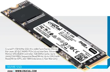  ??  ?? Crucial P1 1TB NVMe SSD; M. 2 2280 Form Factor; Micron 64-Layer 3D QLC NAND; PCIe 3.0 x4 Interface, Silicon Motion SM2263EN Controller; 1GB DDR3 Cache; Up to 2000/ 1700 MB/s Sequential Read/ Write; Up to 170K/240K Read/ Write IOPS; 200 TBW Endurance; 5 Year Warranty NVME SSD $330 | WWW.CRUCIAL.COM