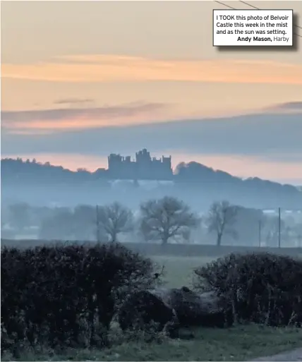  ??  ?? I TOOK this photo of Belvoir Castle this week in the mist and as the sun was setting.
Andy Mason,
Harby