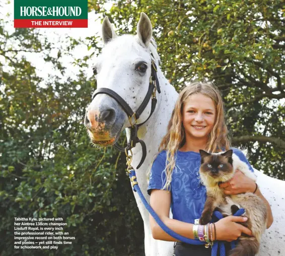  ??  ?? Tabitha Kyle, pictured with her Aintree 138cm champion Lisduff Royal, is every inch the profession­al rider, with an impressive record on both horses and ponies – yet still finds time for schoolwork and play
