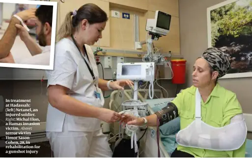  ?? ?? In treatment at Hadassah: (left) Netanel, an injured soldier. Right: Michal Elon, a Hamas invasion victim. Above: terror victim Timor Sason Cohen, 28, in rehabilita­tion for a gunshot injury