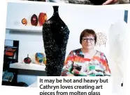  ??  ?? It may be hot and heavy but Cathryn loves creating art pieces from molten glass