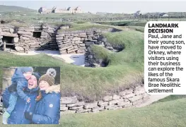  ??  ?? LANDMARK DECISION Paul, Jane and their young son, have moved to Orkney, where visitors using their business can explore the likes of the famous Skara Brae Neolithic settlement