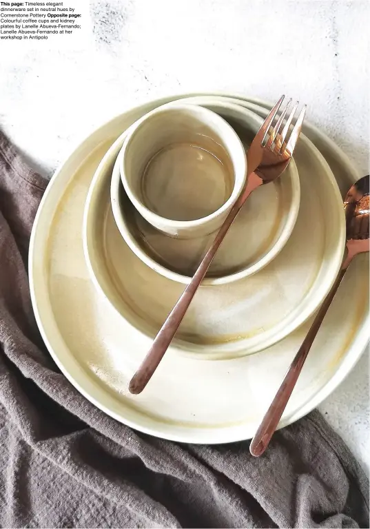  ??  ?? This page: Timeless elegant dinnerware set in neutral hues by Cornerston­e Pottery Opposite page: Colourful coffee cups and kidney plates by Lanelle Abueva-fernando; Lanelle Abueva-fernando at her workshop in Antipolo