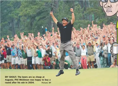  ?? Picture: AP ?? MY SHOUT: The beers are so cheap at Augusta, Phil Mickleson was happy to buy a round after his win in 2004.