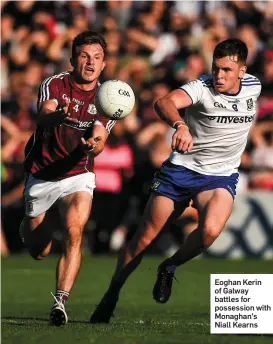  ??  ?? Eoghan Kerin of Galway battles for possession with Monaghan’s Niall Kearns
