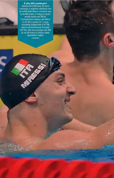  ?? LAPRESSE ?? È alto 202 centimetri
Alessandro Miressi, 23 anni, torinese, è argento olimpico con la 4x100 stile libero e bronzo con la 4x100 mista. A Tokyo è stato anche sesto nei 100 sl. È primatista italiano dei 100 sl in 47”45 e vanta il 2° crono mondiale stagionale in 47”88 dietro all’americano Dressel (47”79). Già oro europeo dei 100 sl, da 25 metri è iridato della specialità regina