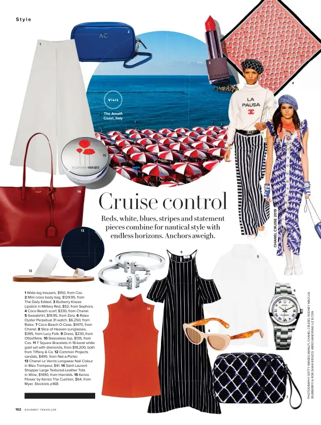  ??  ?? 1 Wide-leg trousers, $150, from Cos.2 Mini cross body bag, $129.95, fromThe Daily Edited. 3 Burberry KissesLips­tick in Military Red, $52, from Sephora. 4 Coco Beach scarf, $330, from Chanel. 5 Sweatshirt, $19.95, from Zara. 6 Rolex Oyster Perpetual 31 watch, $6,250, from Rolex. 7 Coco Beach O-Case, $1470, from Chanel. 8 Slice of Heaven sunglasses, $395, from Lucy Folk. 9 Dress, $230, from Ottod’Ame. 10 Sleeveless top, $135, from Cos. 11 T Square Bracelets in 18-karat white gold set with diamonds, from $18,200, both from Tiffany &amp; Co. 12 Common Projects sandals, $495, from Net-a-Porter.13 Chanel Le Vernis Longwear Nail Colour in Bleu Trompeur, $41. 14 Saint Laurent Shopper Large Textured-Leather Tote in Wine, $1490, from Harrolds. 15 Kenzo Flower by Kenzo The Cushion, $64, from Myer. Stockists p168.