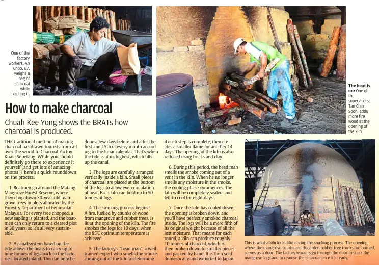  ??  ?? One of the
factory workers, ah Choo, 67, weighs a
bag of charcoal
while packing it. The heat is on: One of the supervisor­s, Tan Chin Soon, adds more fire wood at the opening of the kiln. This is what a kiln looks like during the smoking process. The...