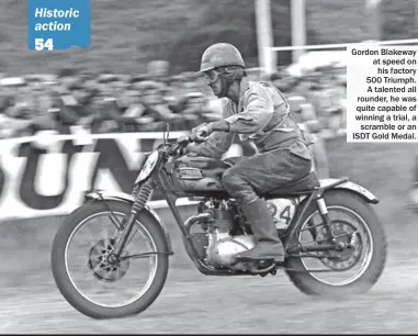  ??  ?? Gordon Blakeway at speed on his factory 500 Triumph. A talented all rounder, he was quite capable of winning a trial, a scramble or an ISDT Gold Medal.