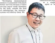  ??  ?? Dr John Chia Whay Kuang is the lead investigat­or of the Singapore end of the worldwide trial. He said preliminar­y data from earlier clinical trials indicate that cervical cancer responds to immunother­apy which blocks the cancer.