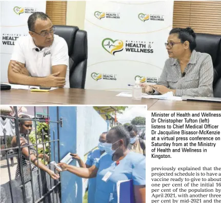  ??  ?? Colisha Fagan, a resident of Pretoria Road in St Andrew, receives a mask and temperatur­e test from community health workers Jasmine Chambers and Annalisa Mckenzie Davidson in this October 7, 2020 file photo. Health workeres will be among the first Jamaicans to be given the COVID-19 vaccine.
Minister of Health and Wellness Dr Christophe­r Tufton (left) listens to Chief Medical Officer Dr Jacquiline Bisasor-mckenzie at a virtual press conference on Saturday from at the Ministry of Health and Wellness in Kingston.