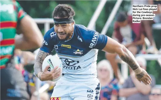  ?? ?? Northern Pride prop Nick Lui-Toso played for the Cowboys during pre-season. Picture: Brendan Radke