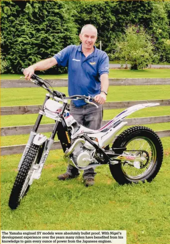  ??  ?? The Yamaha engined SY models were absolutely bullet proof. With Nigel’s developmen­t experience over the years many riders have benefited from his knowledge to gain every ounce of power from the Japanese engines.