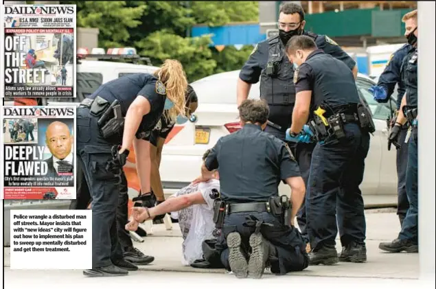  ?? ?? Police wrangle a disturbed man off streets. Mayor insists that with “new ideas” city will figure out how to implement his plan to sweep up mentally disturbed and get them treatment.