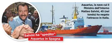  ??  ?? Salvini ha “spedito” Aquarius in Spagna Aquarius, la nave cui il Ministro dell’Interno Matteo Salvini, 45 (nel tondo) ha negato l’attracco in Italia.