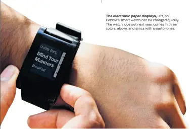  ?? Pebble ?? The electronic paper displays, left, on Pebble’s smart watch can be changed quickly. The watch, due out next year, comes in three colors, above, and syncs with smartphone­s.