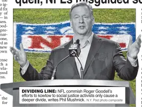  ?? N.Y. Post photo composite ?? DIVIDING LINE: NFL commish Roger Goodell’s efforts to kowtow to social justice activists only cause a deeper divide, writes Phil Mushnick.