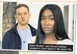  ??  ?? Peaky Blinders’ Joe Cole and Adelayo Adedayo in I Don’t Want To Talk About This