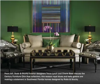  ??  ?? From left: Robb & Stucky interior designers Tricia Lynch and Cherie Baer discuss the Century Furniture Chin Hua collection; this season royal blues and kelly greens are making a statement in Southwest Florida homes designed by Robb & Stucky.