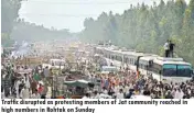  ??  ?? Traffic disrupted as protesting members of Jat community reached in high numbers in Rohtak on Sunday