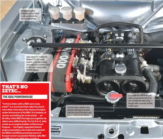  ??  ?? Neatly-mounted brake and clutch fluid reservoirs lead to a Rix bias pedal box
Jake opted for traditiona­l Weber DCO/SP carbs instead of throttle bodies, controlled by a modern take on the rigid, works-style throttle linkage
Uprated alloy radiator was painted satin black to work with the rest of the silver and black underbonne­t theme.
Unusually for a BDG engine, Jake converted the block to run a traditiona­l wet sump — though with a remote oil filter, in this case.
