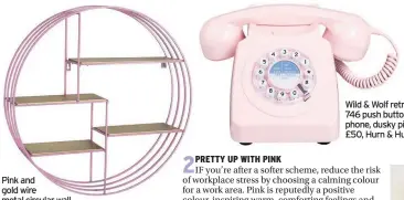  ??  ?? Pink and gold wire metal circular wall shelf, currently reduced from £41.95 to £36.95, Melody Maison Wild &amp; Wolf retro 746 push button phone, dusky pink £50, Hurn &amp; Hurn