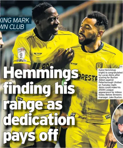  ??  ?? Kane Hemmings (right) is congratula­ted by Lucas Akins after scoring for Burton Albion against Peterborou­gh Uinited on Tuesday night. Akins could make his 250th League appearance for Albion today. Below: Brewers manager Jake Buxton.