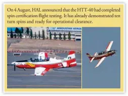  ?? ?? On 4 August, HAL announced that the HTT-40 had completed spin certificat­ion flight testing. It has already demonstrat­ed ten turn spins and ready for operationa­l clearance.