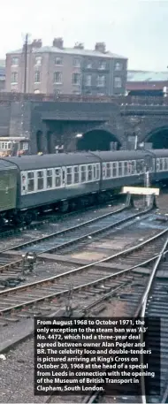  ?? ?? From August 1968 to October 1971, the only exception to the steam ban was ‘A3’ No. 4472, which had a three-year deal agreed between owner Alan Pegler and
BR. The celebrity loco and double-tenders is pictured arriving at King’s Cross on October 20, 1968 at the head of a special from Leeds in connection with the opening of the Museum of British Transport in Clapham, South London.