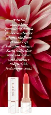  ??  ?? With the nourishing qualities of dahlia flowers and other plants, the Dear Dahlia Lip Paradise Intense Satin collection will add colour and moisture to lips (£ 28; feelunique.com).