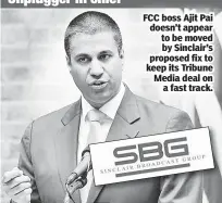  ??  ?? FCC boss Ajit Pai doesn’t appear to be moved by Sinclair’s proposed fix to keep its Tribune Media deal on a fast track.