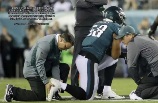  ?? MATT ROURKE — THE ASSOCIATED PRESS ?? Trainers look at Eagles middle linebacker Jordan Hicks during the first half Monday. Hicks and left tackle Jason Peters will miss the rest of the season after being injured in Monday’s 34-24 win over Washington.