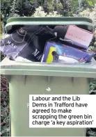  ??  ?? Labour and the Lib Dems in Trafford have agreed to make scrapping the green bin charge ‘a key aspiration’