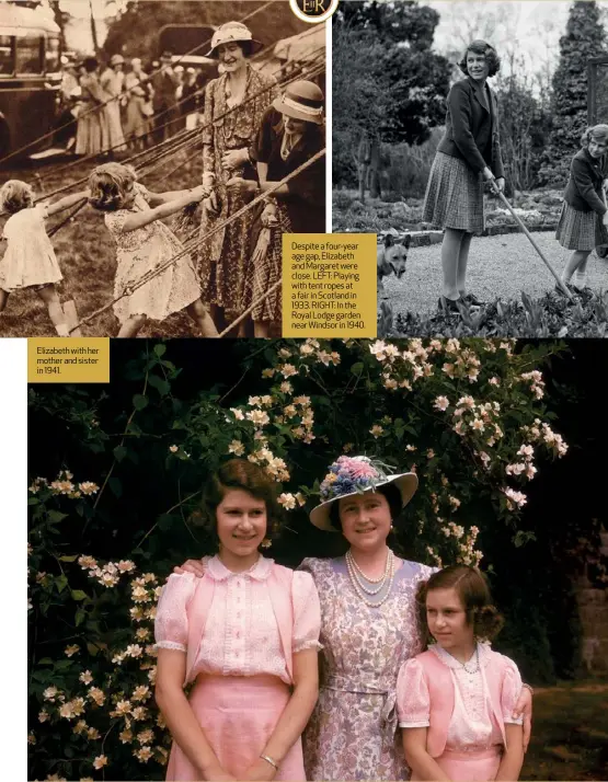  ?? ?? Elizabeth with her mother and sister in 1941.
Despite a four-year age gap, Elizabeth and Margaret were close. LEFT: Playing with tent ropes at a fair in Scotland in 1933. RIGHT: In the Royal Lodge garden near Windsor in 1940.