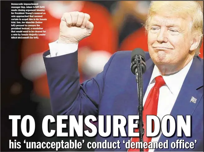  ??  ?? Democratic impeachmen­t manager Rep. Adam Schiff (left) made closing argument Monday for President Trump’s removal as vote approached that seemed certain to acquit him in his Senate trial. Sen. Joe Manchin (below left) pressed to censure the president instead, a resolution that would need to be cleared for a vote by Senate Majority Leader Mitch McConnell (far left).