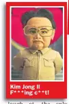  ??  ?? Kim Jong Il F***ing c**t!