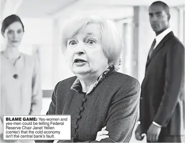  ??  ?? BLAME GAME: Yes-women and yes-men could be telling Federal Reserve Chair Janet Yellen (center) that the cold economy isn’t the central bank’s fault.