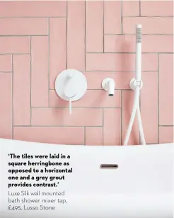 ?? ?? ‘The tiles were laid in a square herringbon­e as opposed to a horizontal one and a grey grout provides contrast.’
Luxe Silk wall mounted bath shower mixer tap, £495, Lusso Stone