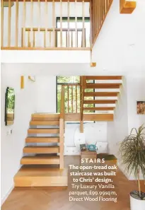  ??  ?? STAIRS The open-tread oak staircase was built to Chris’ design. Try Luxury Vanilla parquet, £99.99sq m, Direct Wood Flooring