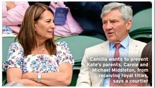  ?? ?? Camilla wants to prevent Kate’s parents, Carole and Michael Middleton, from receiving royal titles, says a courtier