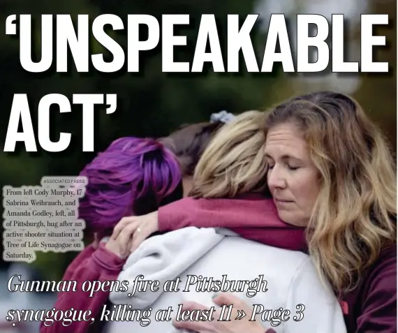  ?? ASSOCIATED PRESS ?? From left Cody Murphy, 17 Sabrina Weihrauch, and Amanda Godley, left, all of Pittsburgh, hug after an active shooter situation at Tree of Life Synagogue on Saturday.