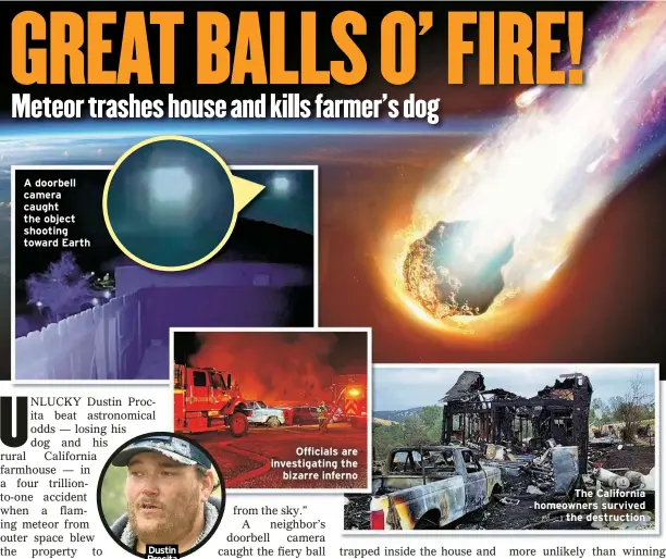  ?? ?? A doorbell camera caught the object shooting toward Earth
Dustin Procita
Officials are investigat­ing the bizarre inferno
The California homeowners survived the destructio­n