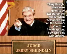  ??  ?? “Jerry thought there were going to be two stars in the
family” when he landed a gig on The People’s
Court, the friend says, but he wasn’t a hit with viewers.