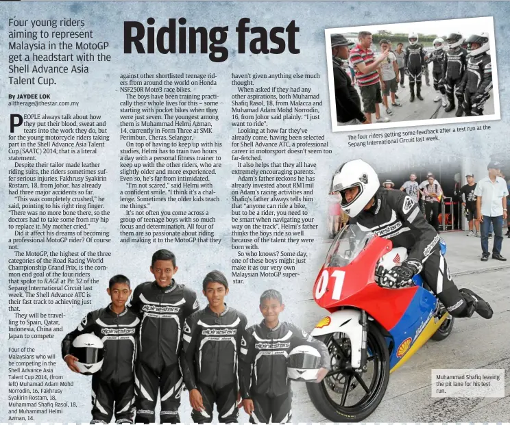  ??  ?? Four of the Malaysians who will be competing in the Shell advance asia Talent Cup 2014, (from left) Muhamad adam Mohd norrodin, 16, Fakhrusy Syakirin rostam, 18, Muhammad Shafiq rasol, 18, and Muhammad Helmi azman, 14.
a test run at the feedback after...