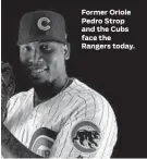  ??  ?? Former Oriole Pedro Strop and the Cubs face the Rangers today.