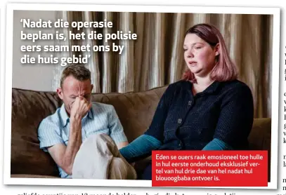  ??  ?? Eden se ouers raak emosioneel toe hulle in hul eerste onderhoud eksklusief vertel van hul drie dae van hel nadat hul blouoogbab­a ontvoer is.