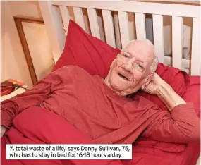  ?? ?? ‘A total waste of a life,’ says Danny Sullivan, 75, who has to stay in bed for 16-18 hours a day