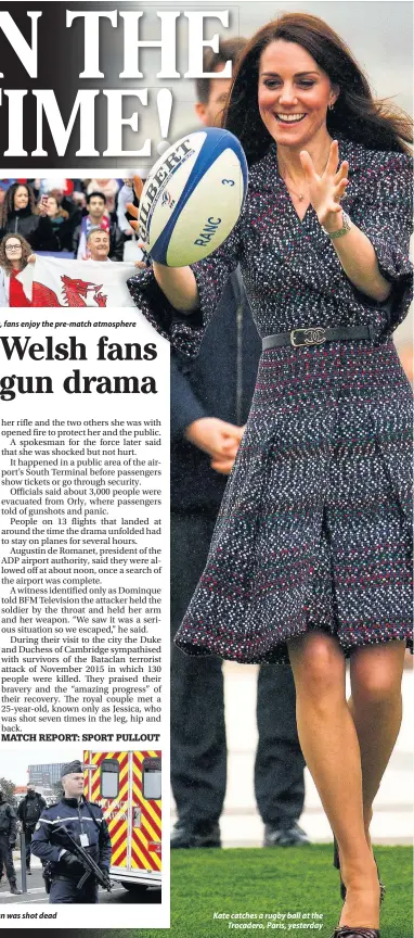  ??  ?? Welsh fans Adele Gregory, left, and Pam Greenway, from Llangollen, in Paris before kick-off. Right, fans enjoy the pre-match atmosphere phere French police forces secure Orly Airport after a man was shot dead Kate catches a rugby ball at the Trocadero,...