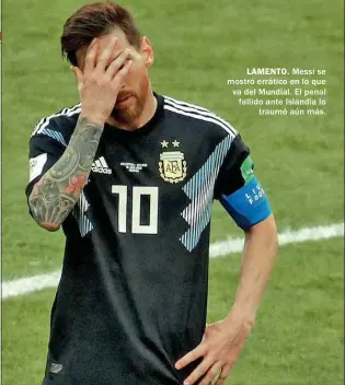  ??  ?? LAMENTO. Messi se mostró errático en lo que va del Mundial. El penal fallido ante Islandia lo traumó aún más.